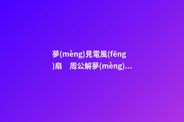 夢(mèng)見電風(fēng)扇　周公解夢(mèng)之夢(mèng)到電風(fēng)扇